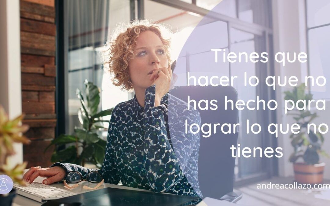 Tienes que hacer lo que no has hecho para lograr lo que no tienes