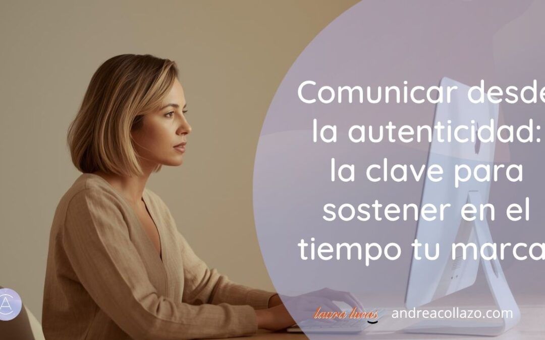 Comunicar desde la autenticidad: la clave para sostener en el tiempo tu marca (y a ti misma)